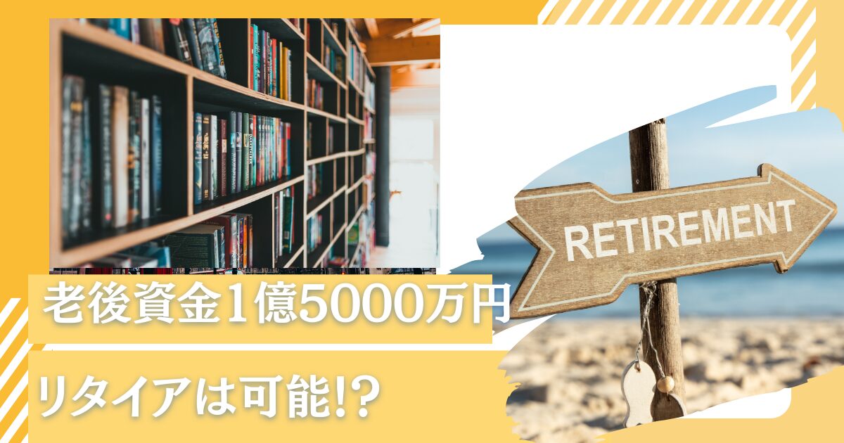 老後資金は1億5000万円確保すればリタイアできる？資産1億円以上が実現できる生活レベルで豊かなFIREまでの道筋をつけよう！